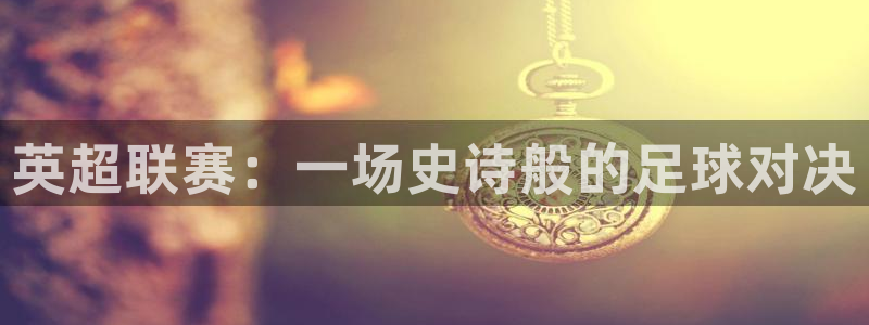 劲爆体育哪个频道：英超联赛：一场史诗般的足球对决