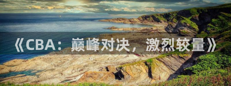 劲爆体育在线直播观看：《CBA：巅峰对决，激烈较量》